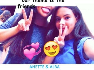 ANETTE & ALBA
our theme is the
friends
 