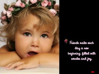 Friends make each day a new beginning, filled with wonder and joy.