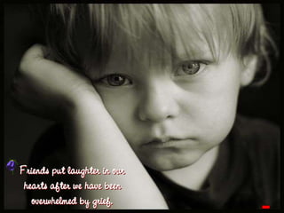 Friends put laughter in our hearts after we have been overwhelmed by grief.
