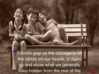 Friends give us the courage to lift the blinds on our hearts, to open up and show what we generally keep hidden from the rest of the world.