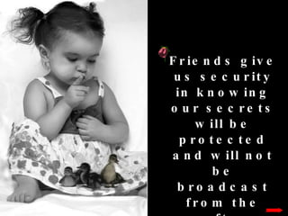 Friends give us security in knowing our secrets will be protected and will not be broadcast from the rooftops