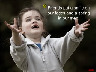 Friends put a smile on our faces and a spring in our step.
