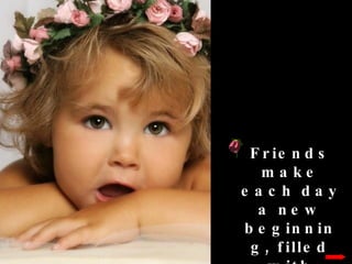 Friends make each day a new beginning, filled with wonder and joy.