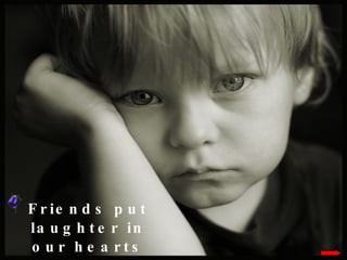 Friends put laughter in our hearts after we have been overwhelmed by grief.