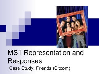MS1 Representation and Responses Case Study: Friends (Sitcom) 