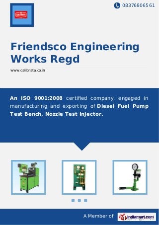 08376806561
A Member of
Friendsco Engineering
Works Regd
www.calibrata.co.in
An ISO 9001:2008 certiﬁed company, engaged in
manufacturing and exporting of Diesel Fuel Pump
Test Bench, Nozzle Test Injector.
 