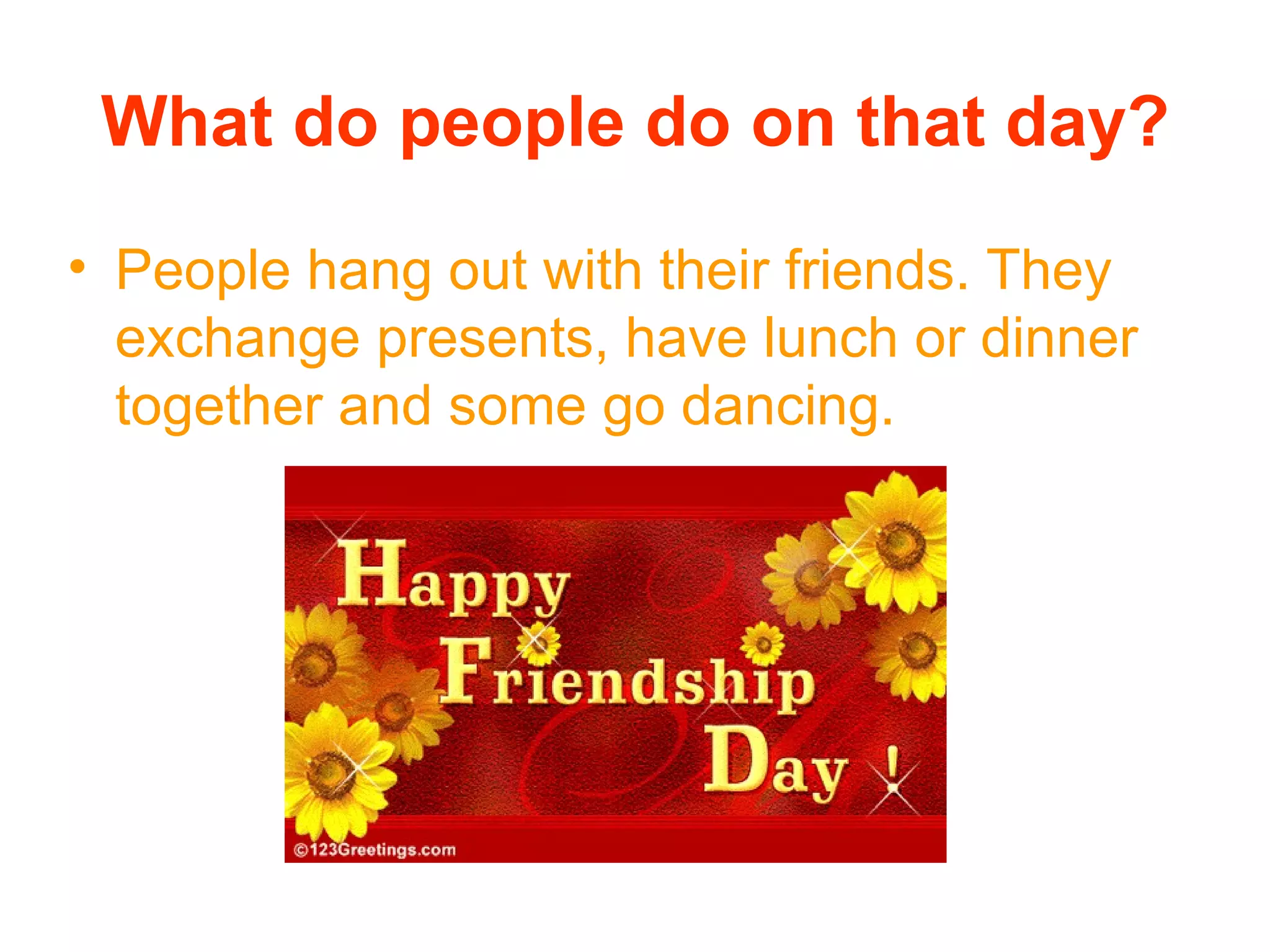 What do people do on that day?
• People hang out with their friends. They
exchange presents, have lunch or dinner
together and some go dancing.