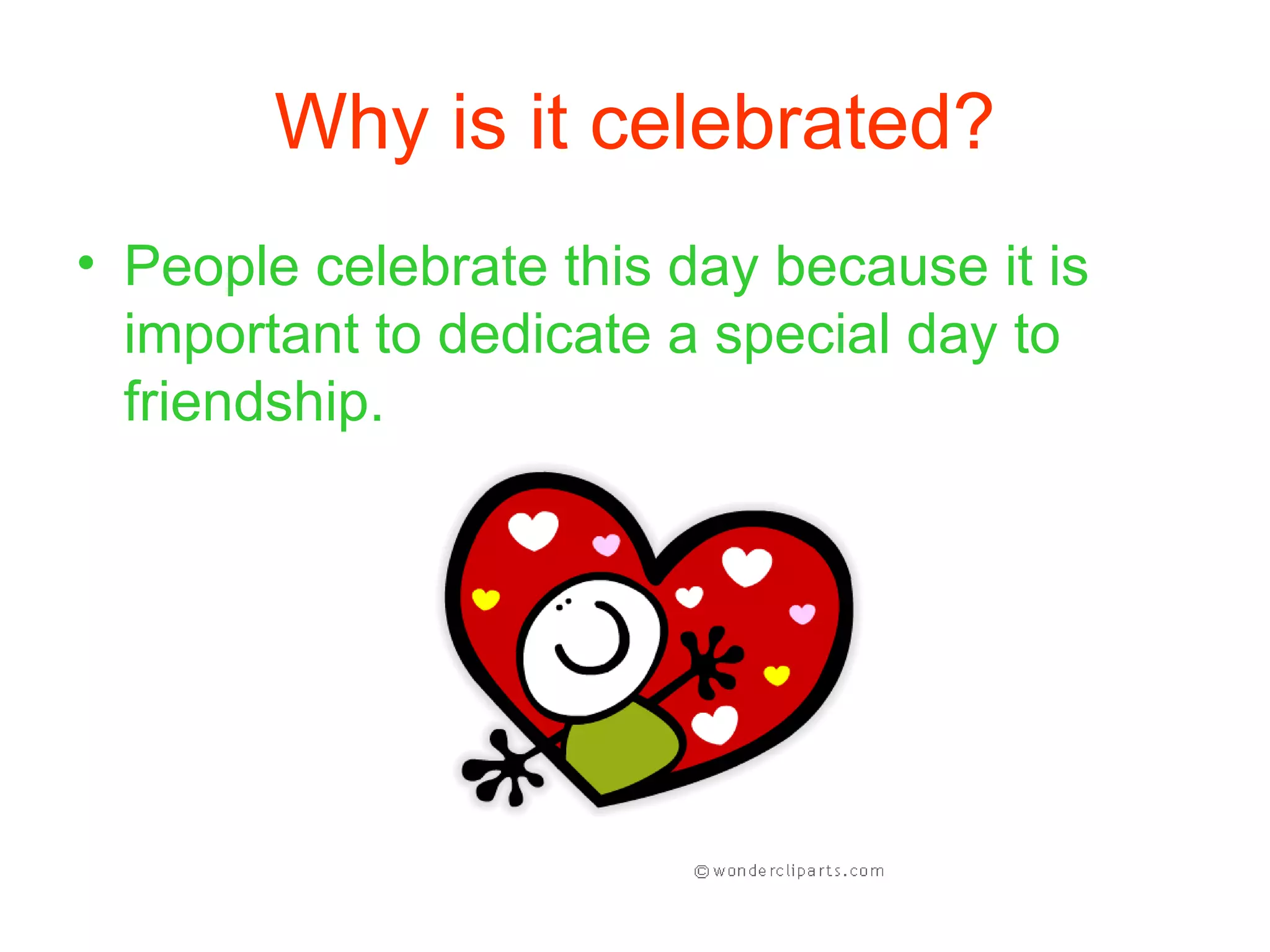 Why is it celebrated?
• People celebrate this day because it is
important to dedicate a special day to
friendship.