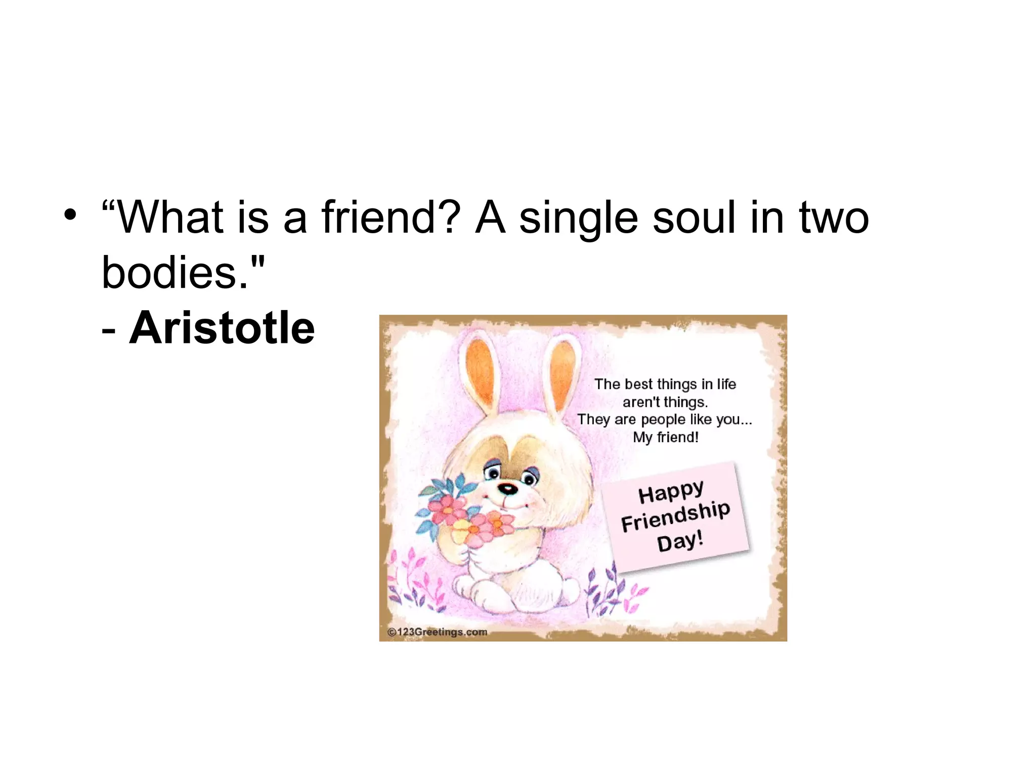 • “What is a friend? A single soul in two
bodies."
- Aristotle