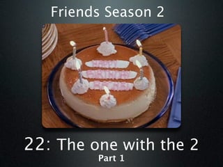 Friends Season 2




22: The one with the 2
         Part 1
 