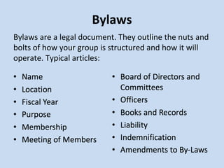 Bylaws Bylaws are a legal document. They outline the nuts and bolts of how your group is structured and how it will operate. Typical articles: 