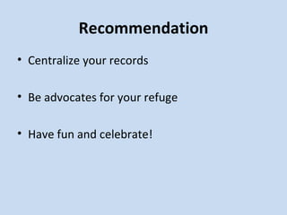 Recommendation Centralize your records Be advocates for your refuge Have fun and celebrate!  
