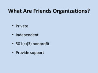 What Are Friends Organizations? Private Independent 501(c)(3) nonprofit Provide support 