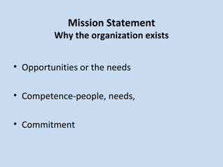 Mission Statement Why the organization exists Opportunities or the needs Competence-people, needs,  Commitment 