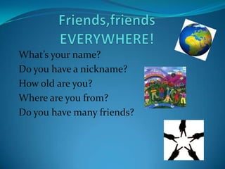 Friends,friends EVERYWHERE! What’syourname? Do you have a nickname? How old are you? Where are you from? Do you have manyfriends? 