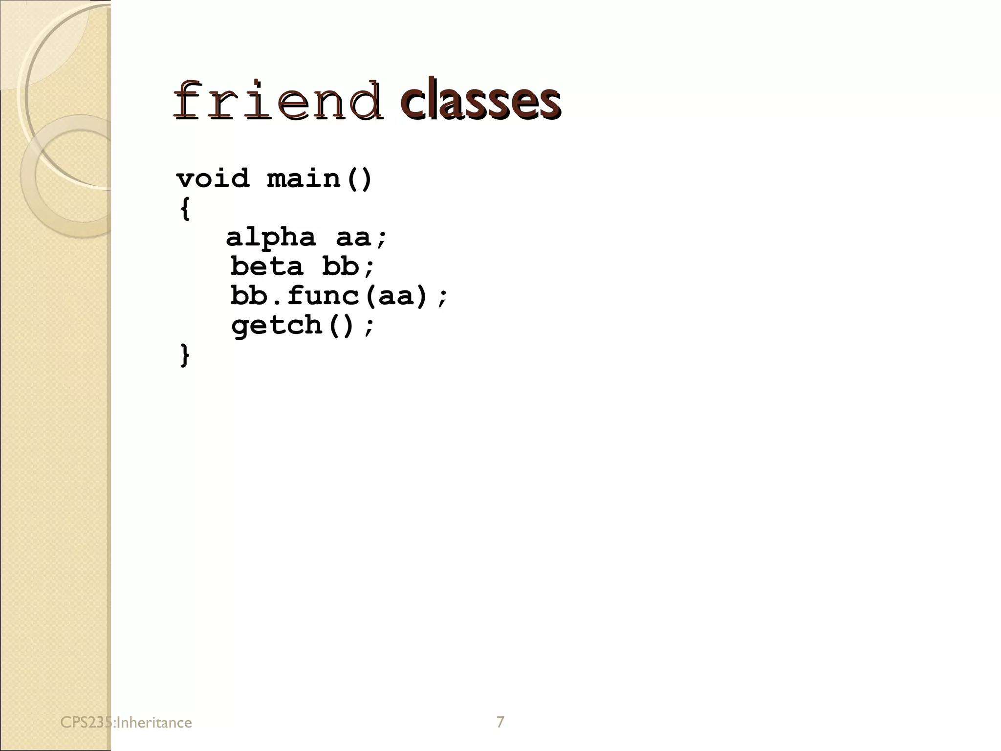 friendfriend classesclasses
void main()
{
alpha aa;
beta bb;
bb.func(aa);
getch();
}
CPS235:Inheritance 7
 