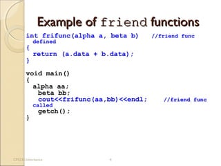 Example ofExample of friendfriend functionsfunctions
int frifunc(alpha a, beta b) //friend func
defined
{
return (a.data + b.data);
}
void main()
{
alpha aa;
beta bb;
cout<<frifunc(aa,bb)<<endl; //friend func
called
getch();
}
CPS235:Inheritance 4
 
