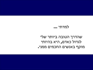 למדתי  ... שהדרך הטובה ביותר שלי לגדול כאדם ,  היא בהיותי מוקף באנשים החכמים ממני . 