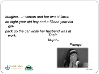 Imagine…a woman and her two children-
an eight-year old boy and a fifteen year old
  girl-
pack up the car while her husband was at
  work.                    Their
                           hope…
                                         Escape.




                                                   11/8/2011
 