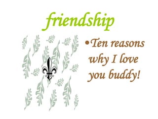 friendship
•Ten reasons
why I love
you buddy!
 