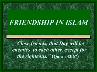 FRIENDSHIP IN ISLAM “ Close friends, that Day will be enemies  to each other, except for the righteous.”  ( Quran 43;67 )   