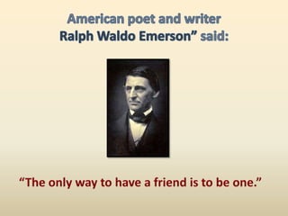 American poet and writer Ralph Waldo Emerson” said:“The only way to have a friend is to be one.”