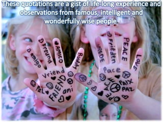 These quotations are a gist of life-long experience and observations from famous, intelligent and wonderfully wise people.