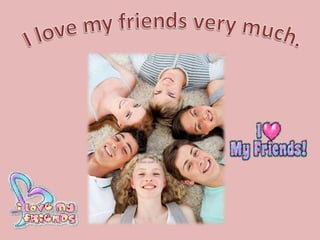 I love my friends very much.