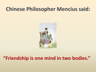 Chinese Philosopher Mencius said:“Friendship is one mind in two bodies.”