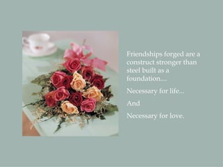 Friendships forged are a construct stronger than steel built as a foundation.... Necessary for life... And Necessary for love. 