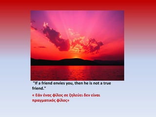  "If a friend envies you, then he is not a true friend."« Εάν ένας φίλος σε ζηλεύει δεν είναι πραγματικός φίλος»