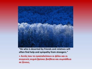 "He who is deserted by friends and relatives will often find help and sympathy from strangers."« Αυτός που το εγκαταλείπουν οι φίλοι και οι συγγενείς συχνά βρίσκει βοήθεια και συμπάθεια σε ξένους.