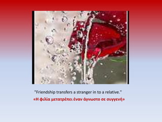  "Friendship transfers a stranger in to a relative."«Η φιλία μετατρέπει έναν άγνωστο σε συγγενή»