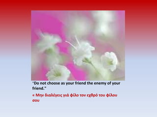 "Do not choose as your friend the enemy of your friend."« Μην διαλέγεις γιά φίλο τον εχθρό του φίλου σου