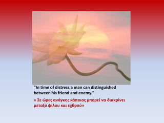 "In time of distress a man can distinguished between his friend and enemy."« Σε ώρες ανάγκης κάποιος μπορεί να διακρίνει μεταξύ φίλου και εχθρού»