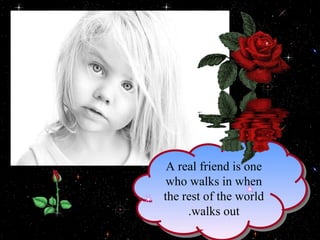 A real friend is one who walks in when the rest of the world walks out. 