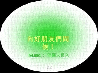 向 好 朋友 們問 候 ! Music ： 但願人長久 