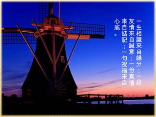 一生相識來自緣分；一段友情來自誠意；一份真情來自掂記；一句祝福來自心底。 