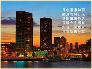 月色濃濃如酒 歲月匆匆行走 世間情誼最久 只願今生擁有 知音一個難求 珍惜新舊好友 