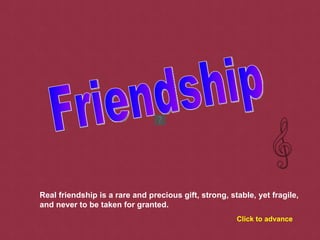 Friendship Real friendship is a rare and precious gift, strong, stable, yet fragile, and never to be taken for granted.   Click to advance 