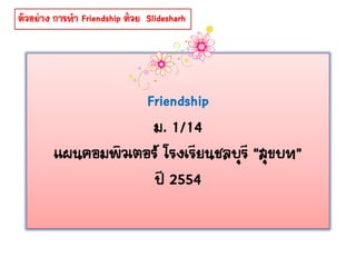 ตัวอย่าง การทา Friendship ด้วย Slidesharh




                    Friendship
                     ม. 1/14
        แผนคอมพิวเตอร์ โรงเรียนชลบุรี “สุขบท”
                     ปี 2554
 
