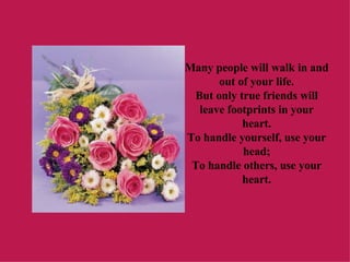 Many people will walk in and out of your life. But only true friends will leave footprints in your heart. To handle yourse...