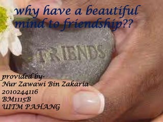 why have a beautiful
   mind to friendship??



provided by-
Nur Zawawi Bin Zakaria
2010244116
BM1115B
UITM PAHANG
 