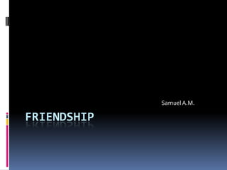 Samuel A.M.

FRIENDSHIP
 