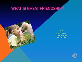 WHAT IS GREAT FRIENDSHIP?




                          BY
                     MADISON,
                     LIBBY AND
                      K AT R I N A
 