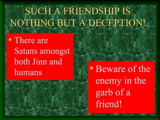 SUCH A FRIENDSHIP IS
NOTHING BUT A DECEPTION!
• There are
Satans amongst
both Jinn and
humans • Beware of the
enemy in the
garb of a
friend!
 