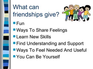 What can
friendships give?
 Fun
 Ways To Share Feelings
 Learn New Skills
 Find Understanding and Support
 Ways To Feel Needed And Useful
 You Can Be Yourself
 