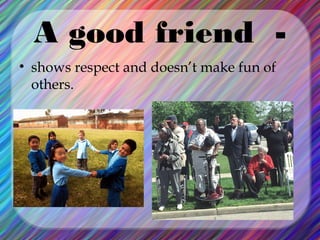 A good friend • shows respect and doesn’t make fun of
others.

 