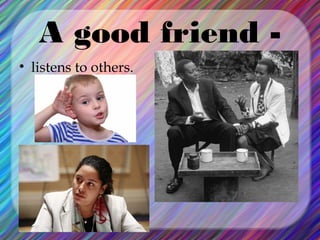 A good friend • listens to others.

 