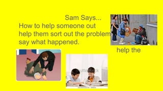 Sam Says...
How to help someone out
help them sort out the problem
say what happened.
help the
person
 